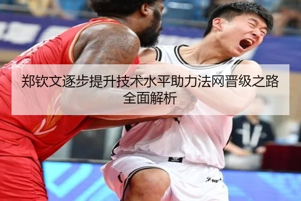 郑钦文逐步提升技术水平助力法网晋级之路全面解析